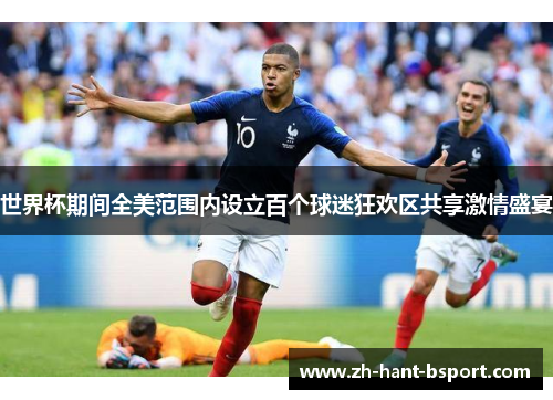 世界杯期间全美范围内设立百个球迷狂欢区共享激情盛宴 世界杯期间全美范围内设立百个球迷狂欢区共享激情盛宴
