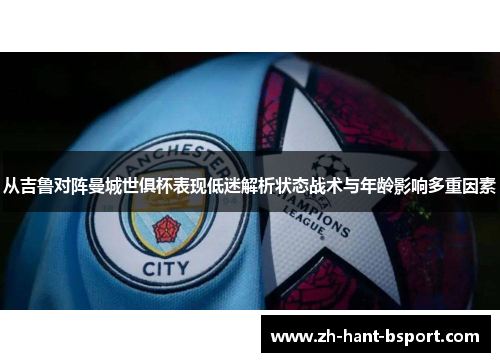 从吉鲁对阵曼城世俱杯表现低迷解析状态战术与年龄影响多重因素 从吉鲁对阵曼城世俱杯表现低迷解析状态战术与年龄影响多重因素