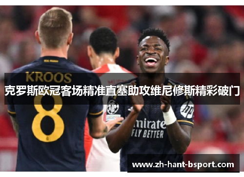 克罗斯欧冠客场精准直塞助攻维尼修斯精彩破门 克罗斯欧冠客场精准直塞助攻维尼修斯精彩破门