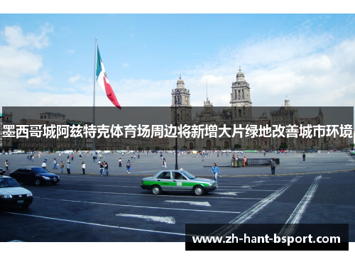 墨西哥城阿兹特克体育场周边将新增大片绿地改善城市环境 墨西哥城阿兹特克体育场周边将新增大片绿地改善城市环境