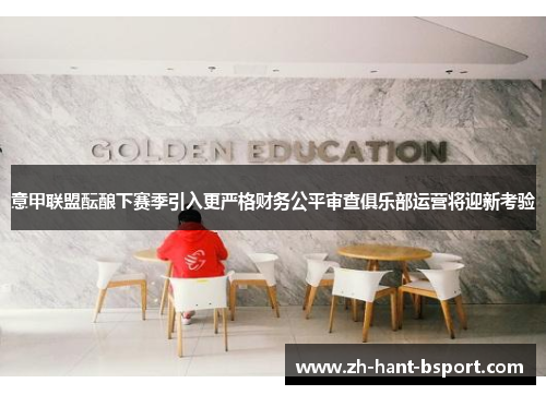 意甲联盟酝酿下赛季引入更严格财务公平审查俱乐部运营将迎新考验