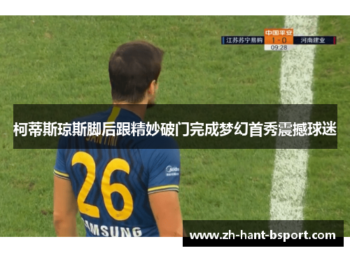 柯蒂斯琼斯脚后跟精妙破门完成梦幻首秀震撼球迷 柯蒂斯琼斯脚后跟精妙破门完成梦幻首秀震撼球迷