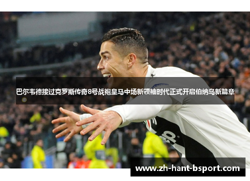 巴尔韦德接过克罗斯传奇8号战袍皇马中场新领袖时代正式开启伯纳乌新篇章