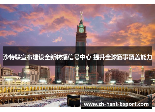 沙特联宣布建设全新转播信号中心 提升全球赛事覆盖能力 沙特联宣布建设全新转播信号中心 提升全球赛事覆盖能力