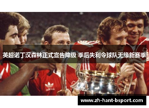 英超诺丁汉森林正式宣告降级 季后失利令球队无缘新赛季 英超诺丁汉森林正式宣告降级 季后失利令球队无缘新赛季