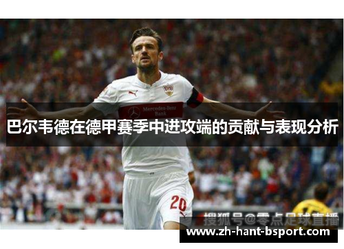 巴尔韦德在德甲赛季中进攻端的贡献与表现分析 巴尔韦德在德甲赛季中进攻端的贡献与表现分析
