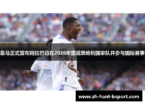 皇马正式宣布阿拉巴将在2026年重返奥地利国家队并参与国际赛事 皇马正式宣布阿拉巴将在2026年重返奥地利国家队并参与国际赛事